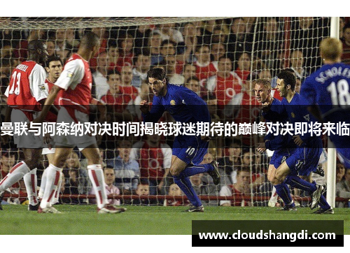 曼联与阿森纳对决时间揭晓球迷期待的巅峰对决即将来临 曼联与阿森纳对决时间揭晓球迷期待的巅峰对决即将来临