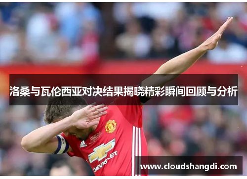 洛桑与瓦伦西亚对决结果揭晓精彩瞬间回顾与分析 洛桑与瓦伦西亚对决结果揭晓精彩瞬间回顾与分析