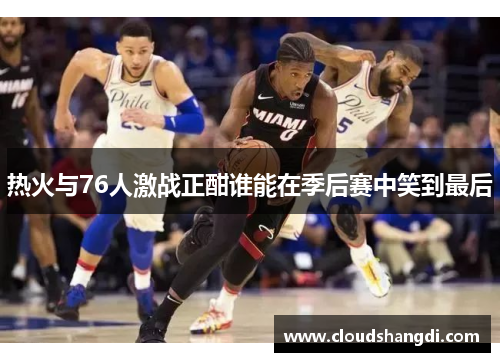 热火与76人激战正酣谁能在季后赛中笑到最后 热火与76人激战正酣谁能在季后赛中笑到最后