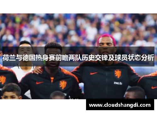 荷兰与德国热身赛前瞻两队历史交锋及球员状态分析 荷兰与德国热身赛前瞻两队历史交锋及球员状态分析